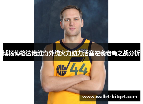 博扬博格达诺维奇外线火力助力活塞逆袭老鹰之战分析