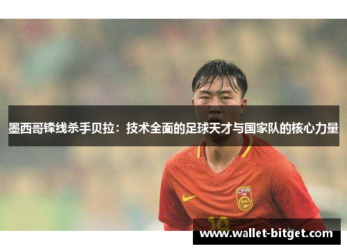 墨西哥锋线杀手贝拉：技术全面的足球天才与国家队的核心力量