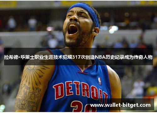 拉希德·华莱士职业生涯技术犯规317次创造NBA历史纪录成为传奇人物